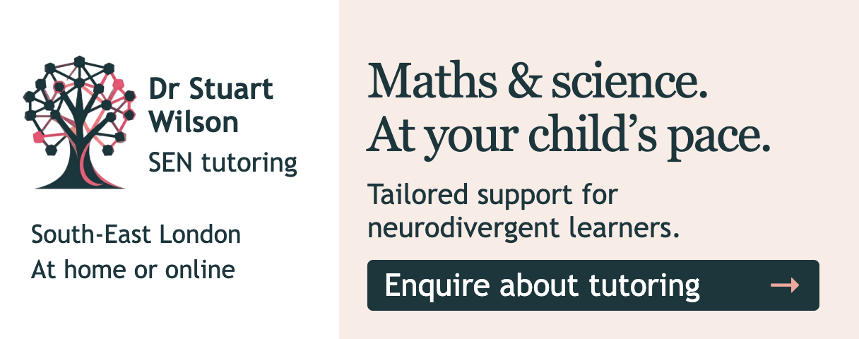 Dr Stuart Wilson SEN tutoring advertisement: Maths and science at your child’s pace. Tailored support for neurodivergent learners. South-East London, at home or online. Enquire about tutoring.