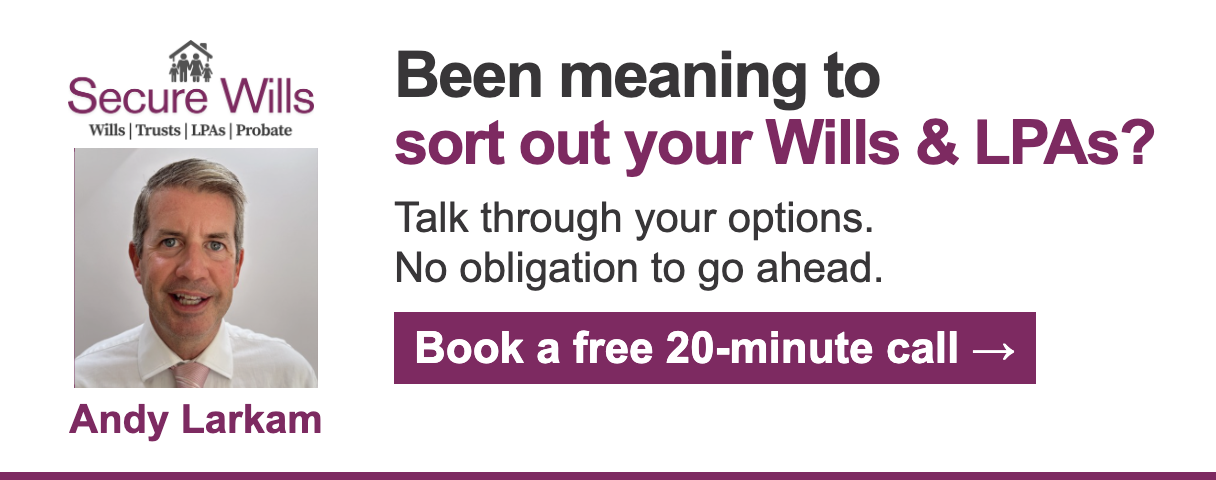 Secure Wills. Been meaning to sort out your Wills & LPAs? Talk through your options with Andy Larkam. No obligation to go ahead. Book a free 20-minute call.